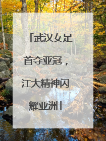 武汉女足首夺亚冠，江大精神闪耀亚洲