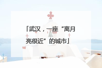 武汉，一座“离月亮很近”的城市