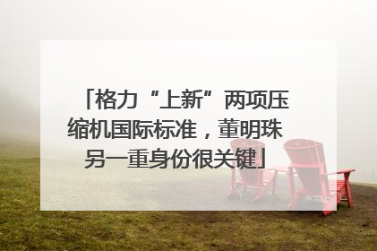 格力“上新”两项压缩机国际标准，董明珠另一重身份很关键
