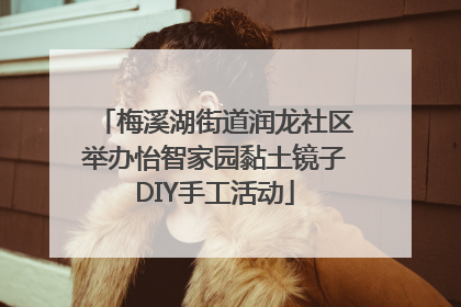 梅溪湖街道润龙社区举办怡智家园黏土镜子DIY手工活动