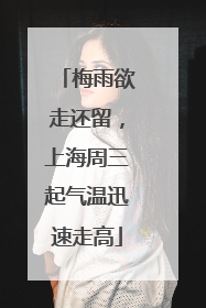 梅雨欲走还留，上海周三起气温迅速走高
