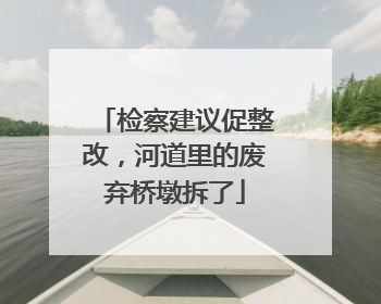 检察建议促整改，河道里的废弃桥墩拆了