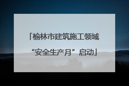 榆林市建筑施工领域“安全生产月”启动