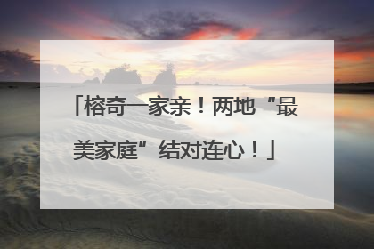 榕奇一家亲！两地“最美家庭”结对连心！