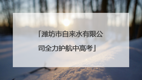潍坊市自来水有限公司全力护航中高考