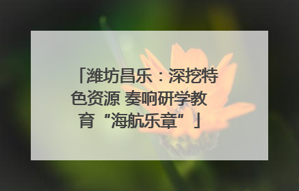 潍坊昌乐：深挖特色资源 奏响研学教育“海航乐章”