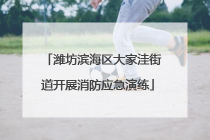 潍坊滨海区大家洼街道开展消防应急演练