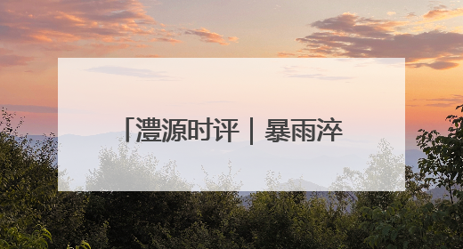 澧源时评｜暴雨淬炼的治理答卷，桑植县防汛一线的细节肌理与体系力量
