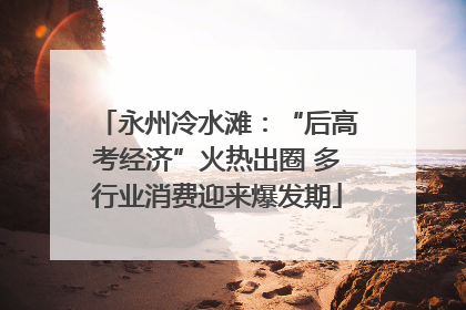 永州冷水滩：“后高考经济”火热出圈 多行业消费迎来爆发期