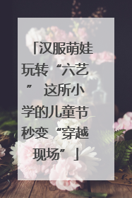 汉服萌娃玩转“六艺” 这所小学的儿童节秒变“穿越现场”