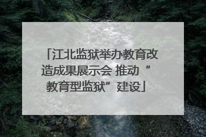 江北监狱举办教育改造成果展示会 推动“教育型监狱”建设