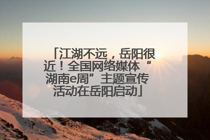 江湖不远，岳阳很近！全国网络媒体“湖南e周”主题宣传活动在岳阳启动