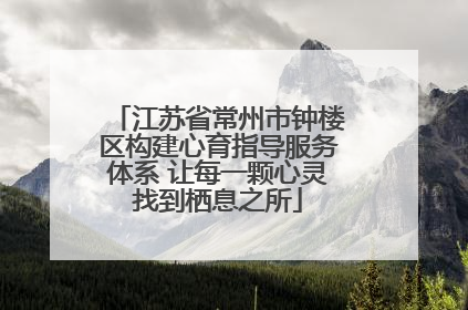 江苏省常州市钟楼区构建心育指导服务体系 让每一颗心灵找到栖息之所