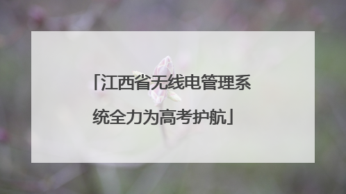 江西省无线电管理系统全力为高考护航