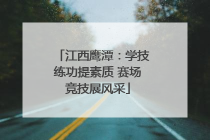 江西鹰潭：学技练功提素质 赛场竞技展风采