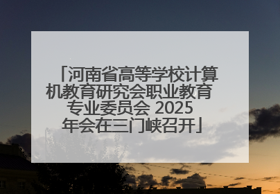 河南省高等学校计算机教育研究会职业教育专业委员会 2025 年会在三门峡召开