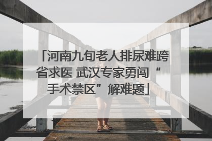 河南九旬老人排尿难跨省求医 武汉专家勇闯“手术禁区”解难题