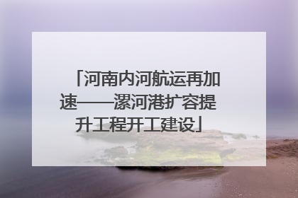 河南内河航运再加速——漯河港扩容提升工程开工建设