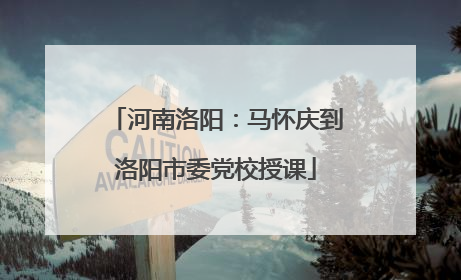 河南洛阳：马怀庆到洛阳市委党校授课
