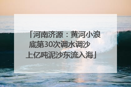 河南济源：黄河小浪底第30次调水调沙 上亿吨泥沙东流入海