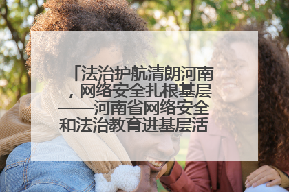法治护航清朗河南，网络安全扎根基层——河南省网络安全和法治教育进基层活动正式启动