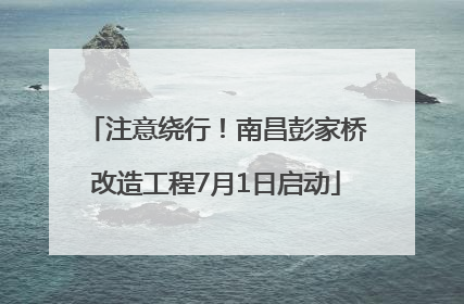 注意绕行！南昌彭家桥改造工程7月1日启动