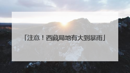 注意！西藏局地有大到暴雨