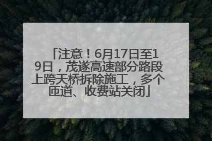 注意！6月17日至19日，茂遂高速部分路段上跨天桥拆除施工，多个匝道、收费站关闭