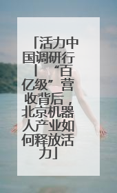 活力中国调研行丨 “百亿级”营收背后，北京机器人产业如何释放活力