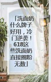 洗面奶什么牌子好用，冷门逆袭！618这些洗面奶直接圈粉无数