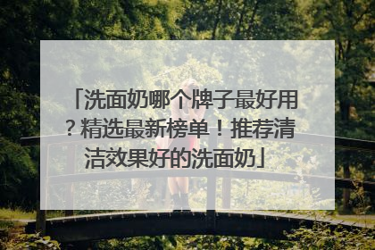 洗面奶哪个牌子最好用？精选最新榜单！推荐清洁效果好的洗面奶