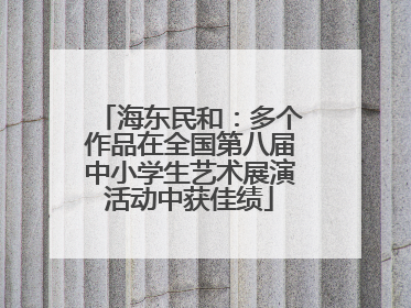 海东民和：多个作品在全国第八届中小学生艺术展演活动中获佳绩