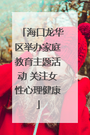 海口龙华区举办家庭教育主题活动 关注女性心理健康