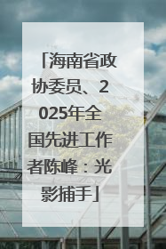 海南省政协委员、2025年全国先进工作者陈峰：光影捕手