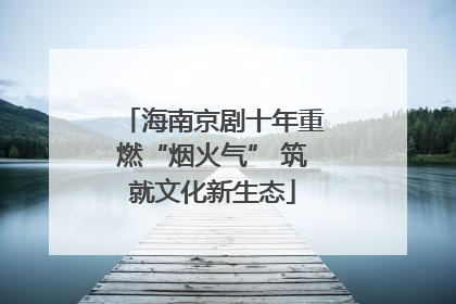 海南京剧十年重燃“烟火气” 筑就文化新生态
