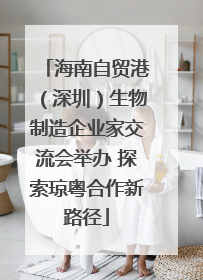 海南自贸港（深圳）生物制造企业家交流会举办 探索琼粤合作新路径