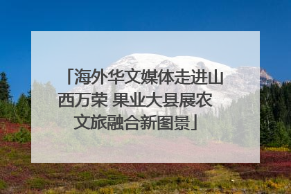 海外华文媒体走进山西万荣 果业大县展农文旅融合新图景