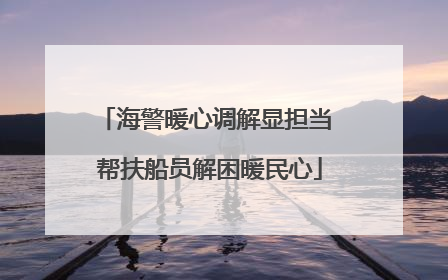 海警暖心调解显担当 帮扶船员解困暖民心