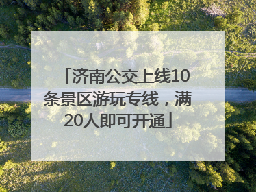济南公交上线10条景区游玩专线，满20人即可开通