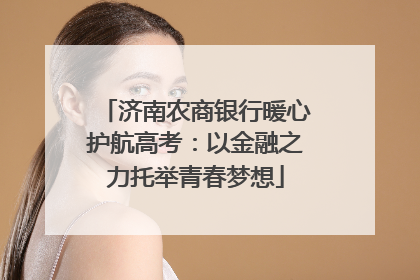 济南农商银行暖心护航高考：以金融之力托举青春梦想