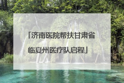 济南医院帮扶甘肃省临夏州医疗队启程
