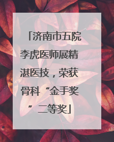 济南市五院李虎医师展精湛医技，荣获骨科“金手奖”二等奖