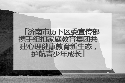 济南市历下区委宣传部携手纽扣家庭教育集团共建心理健康教育新生态，护航青少年成长