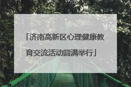 济南高新区心理健康教育交流活动圆满举行