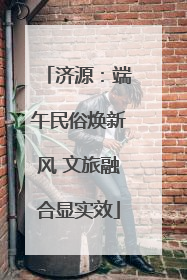 济源：端午民俗焕新风 文旅融合显实效
