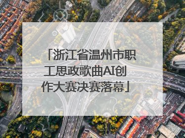 浙江省温州市职工思政歌曲AI创作大赛决赛落幕