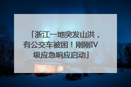 浙江一地突发山洪，有公交车被困！刚刚Ⅳ级应急响应启动