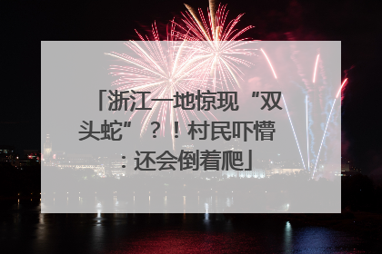 浙江一地惊现“双头蛇”？！村民吓懵：还会倒着爬