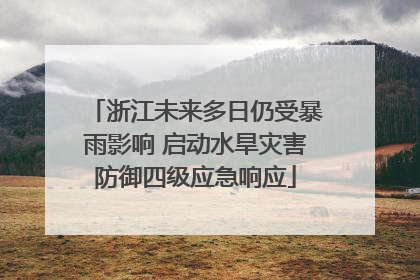 浙江未来多日仍受暴雨影响 启动水旱灾害防御四级应急响应