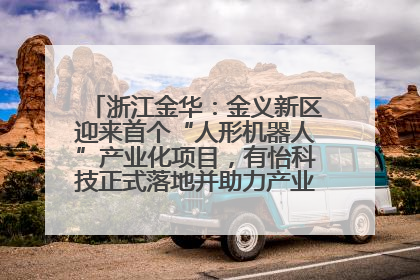 浙江金华：金义新区迎来首个“人形机器人”产业化项目，有怡科技正式落地并助力产业“加速度”